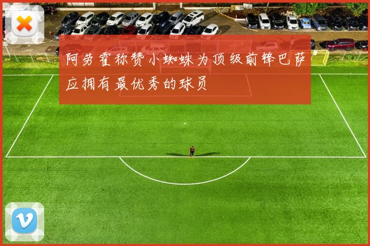 阿劳霍称赞小蜘蛛为顶级前锋巴萨应拥有最优秀的球员