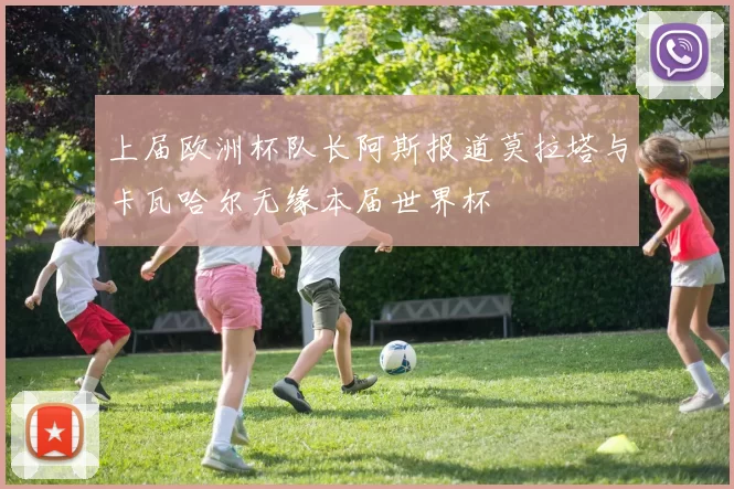上届欧洲杯队长阿斯报道莫拉塔与卡瓦哈尔无缘本届世界杯