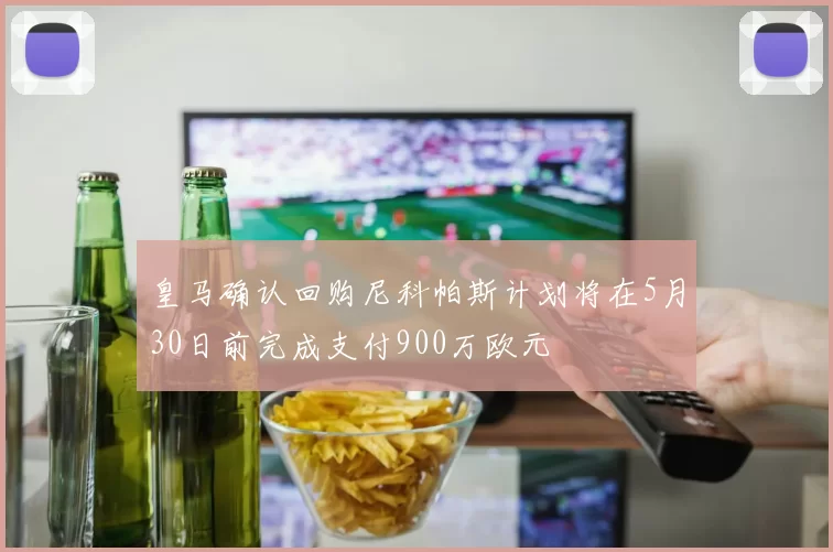 皇马确认回购尼科帕斯计划将在5月30日前完成支付900万欧元
