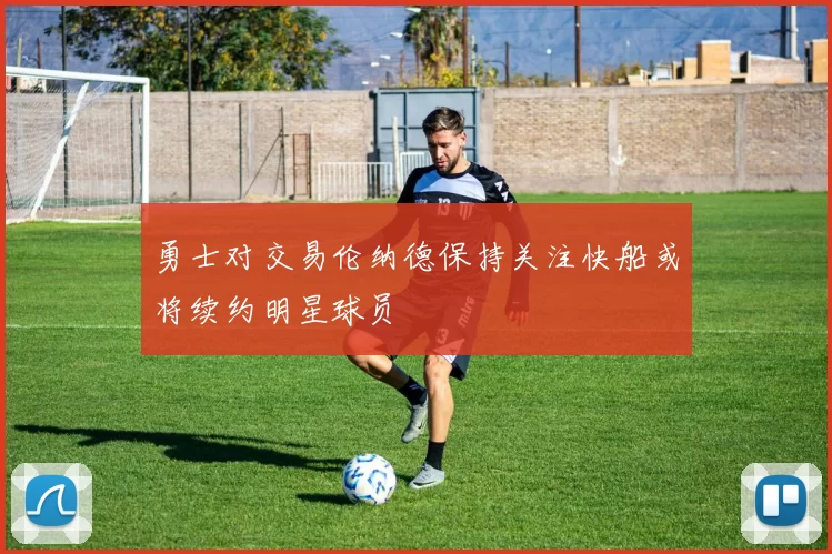 勇士对交易伦纳德保持关注快船或将续约明星球员