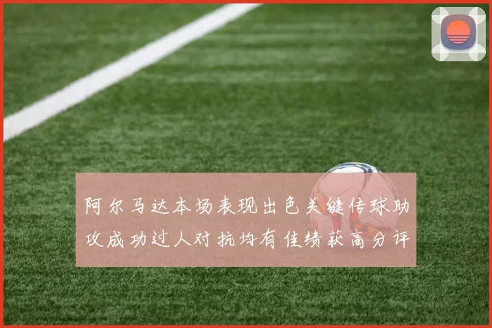 阿尔马达本场表现出色关键传球助攻成功过人对抗均有佳绩获高分评价