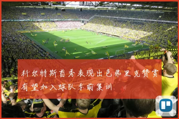 科尔特斯首秀表现出色弗里克赞赏有望加入球队季前集训