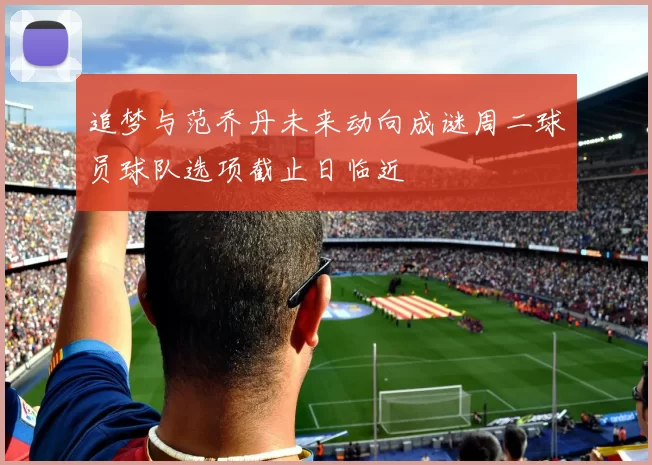 追梦与范乔丹未来动向成谜周二球员球队选项截止日临近