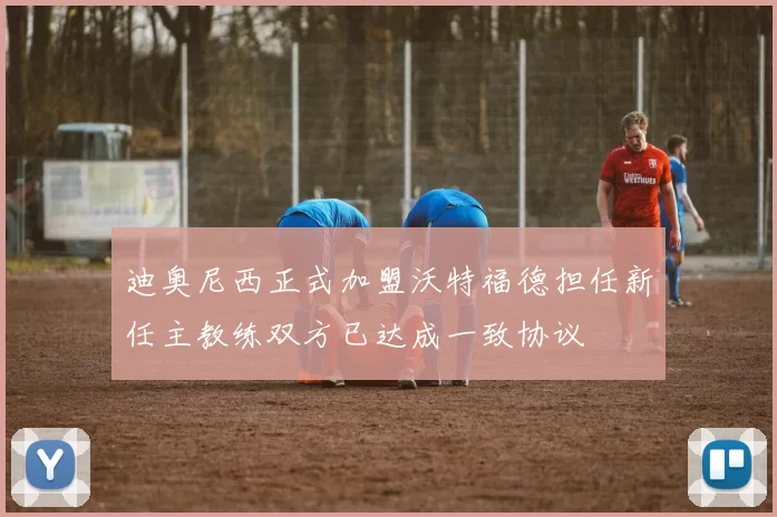 迪奥尼西正式加盟沃特福德担任新任主教练双方已达成一致协议