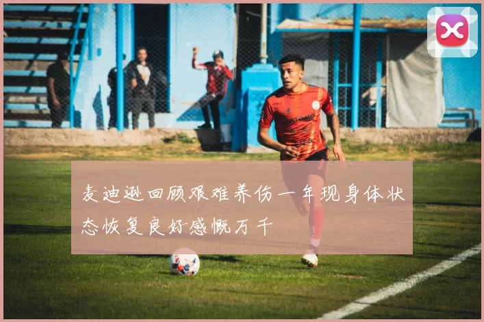 麦迪逊回顾艰难养伤一年现身体状态恢复良好感慨万千
