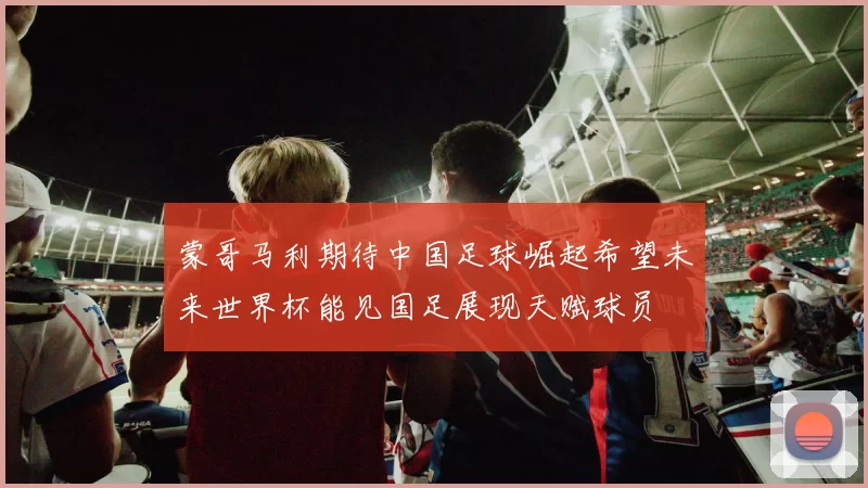 蒙哥马利期待中国足球崛起希望未来世界杯能见国足展现天赋球员