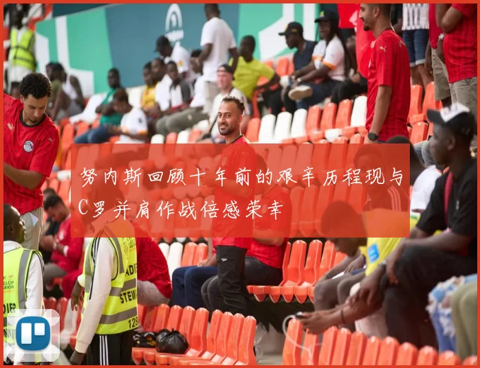 努内斯回顾十年前的艰辛历程现与C罗并肩作战倍感荣幸