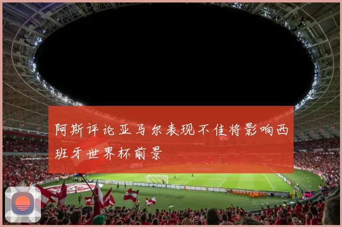 阿斯评论亚马尔表现不佳将影响西班牙世界杯前景
