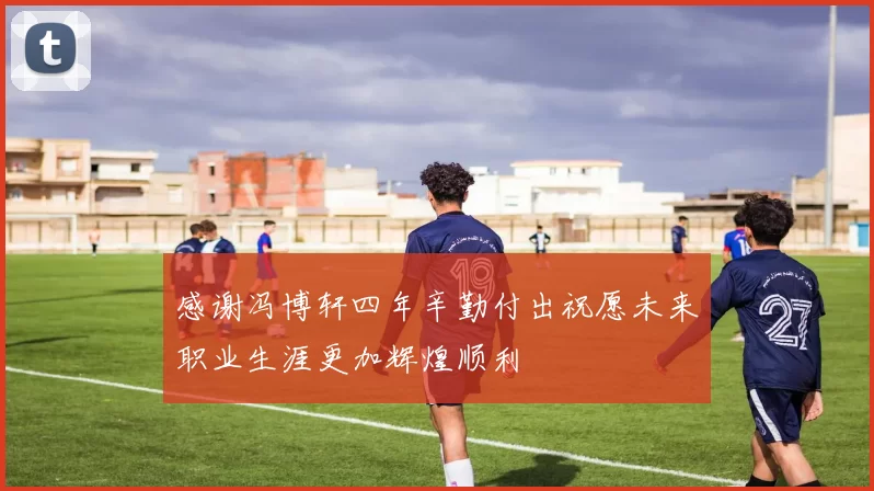 感谢冯博轩四年辛勤付出祝愿未来职业生涯更加辉煌顺利