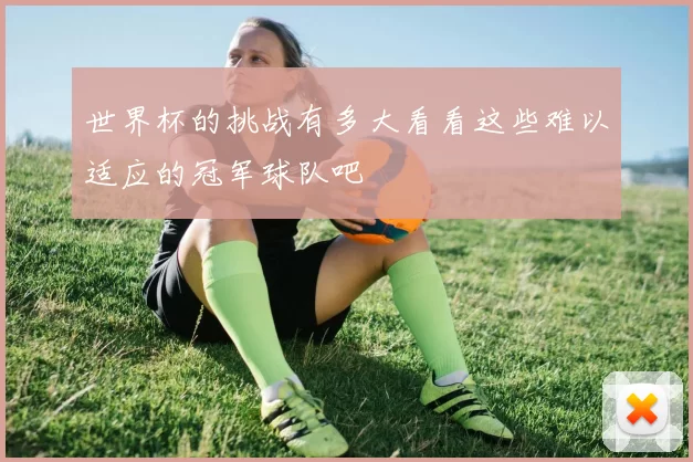 世界杯的挑战有多大看看这些难以适应的冠军球队吧