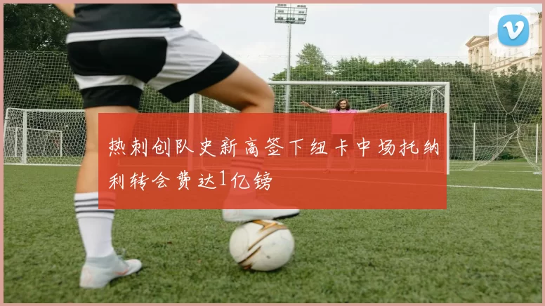 热刺创队史新高签下纽卡中场托纳利转会费达1亿镑
