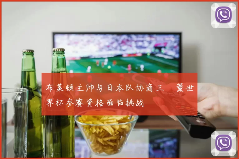 布莱顿主帅与日本队协商三笘薰世界杯参赛资格面临挑战