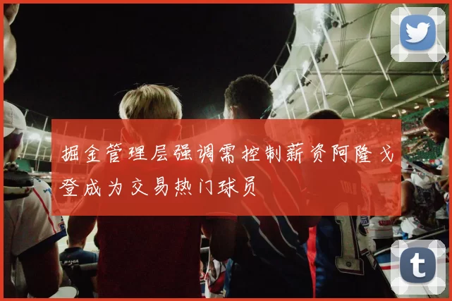 掘金管理层强调需控制薪资阿隆戈登成为交易热门球员