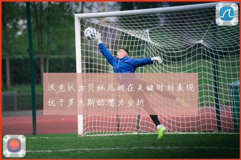 沃克认为贝林厄姆在关键时刻表现优于罗杰斯的潜力分析