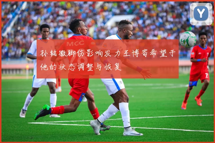 孙铭徽脚伤影响发力王博寄希望于他的状态调整与恢复