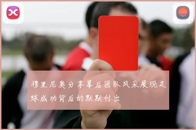 穆里尼奥分享幕后团队风采展现足球成功背后的默默付出